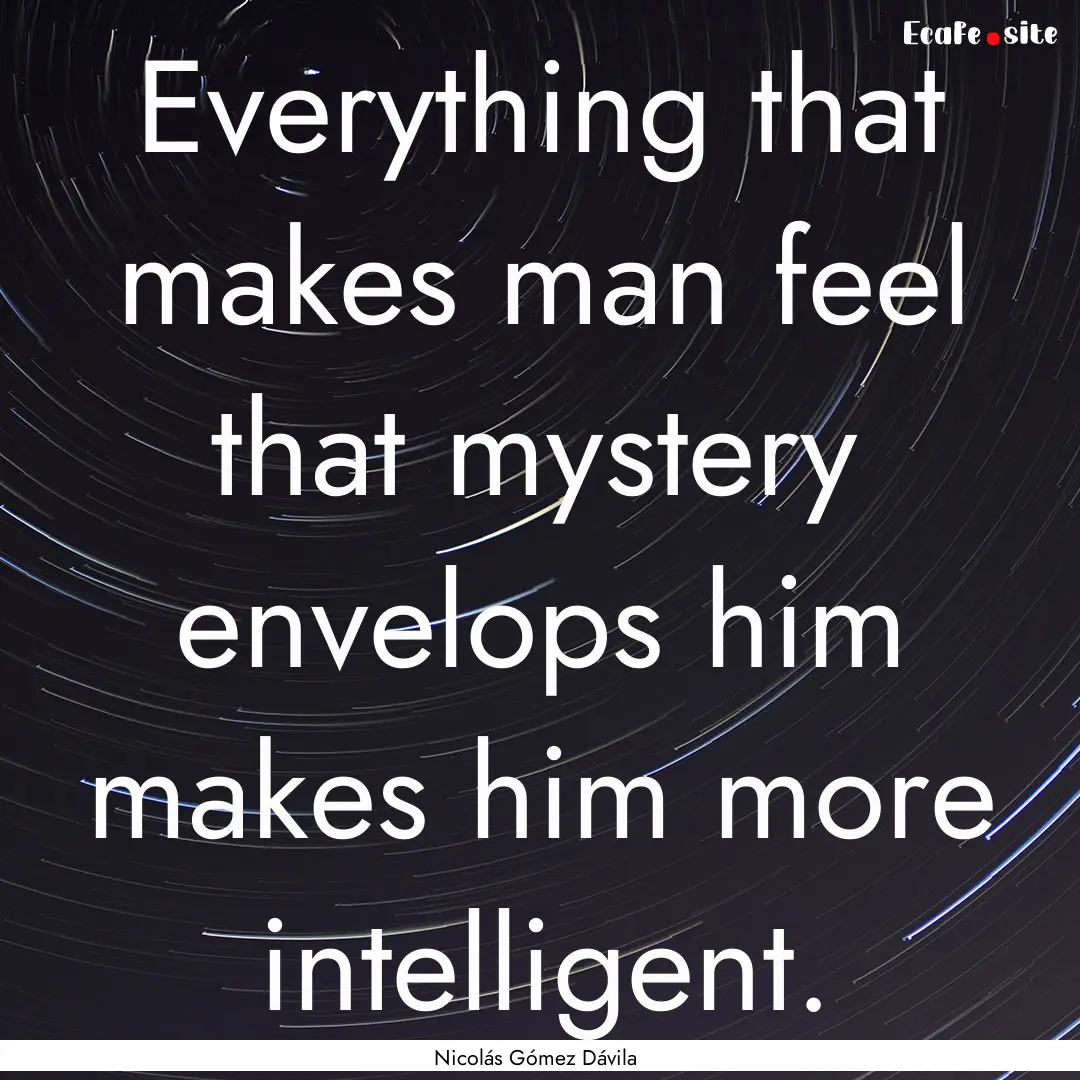 Everything that makes man feel that mystery.... : Quote by Nicolás Gómez Dávila