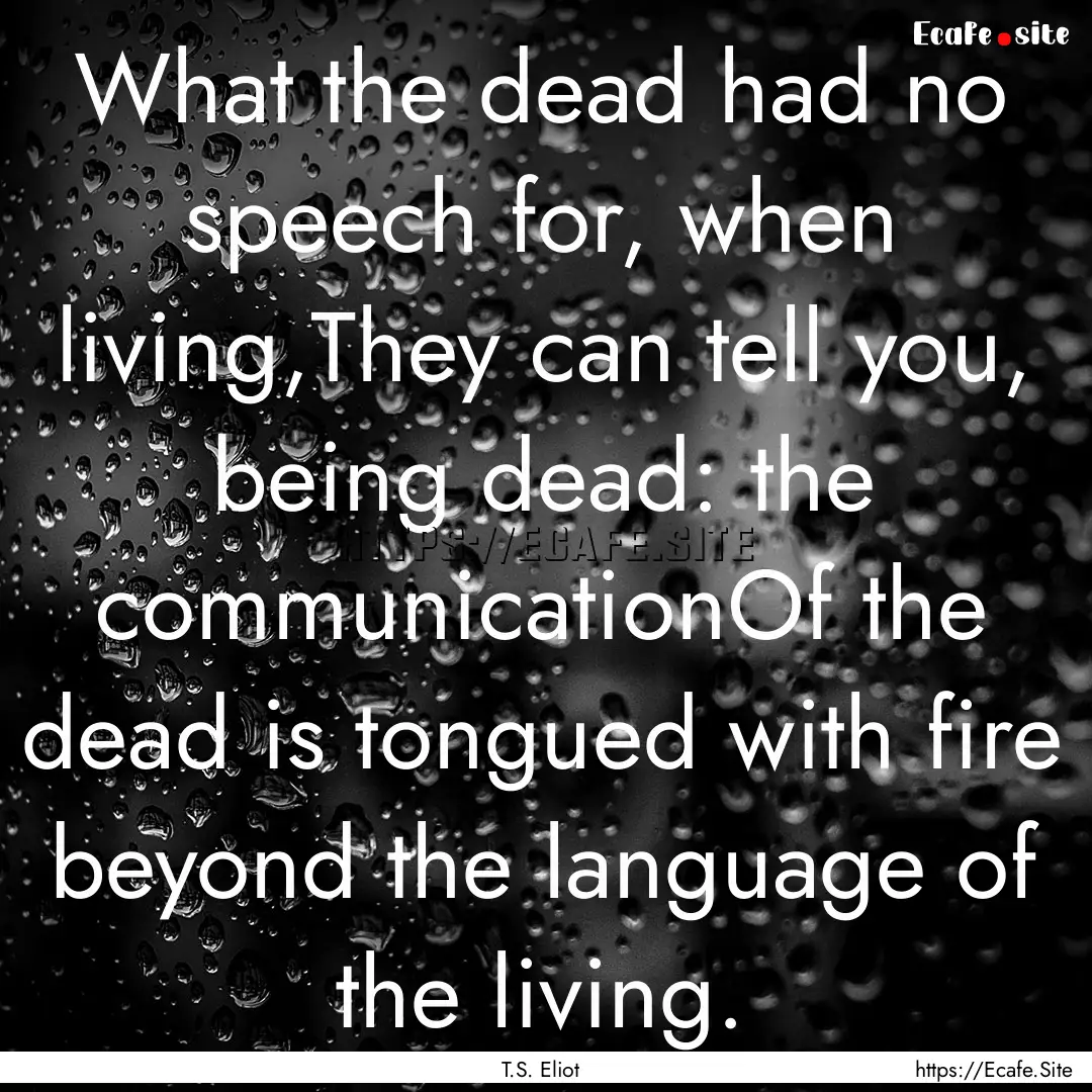 What the dead had no speech for, when living,They.... : Quote by T.S. Eliot