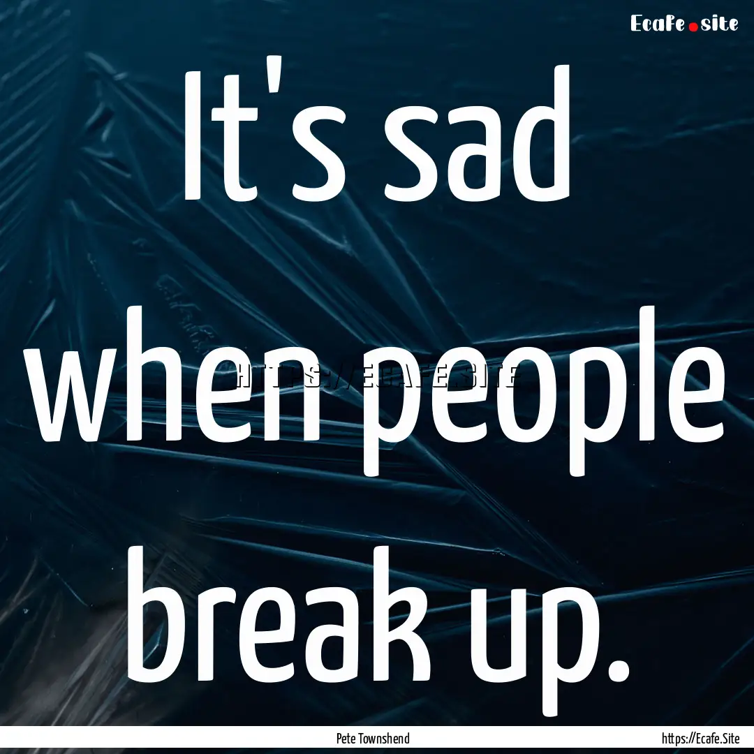 It's sad when people break up. : Quote by Pete Townshend