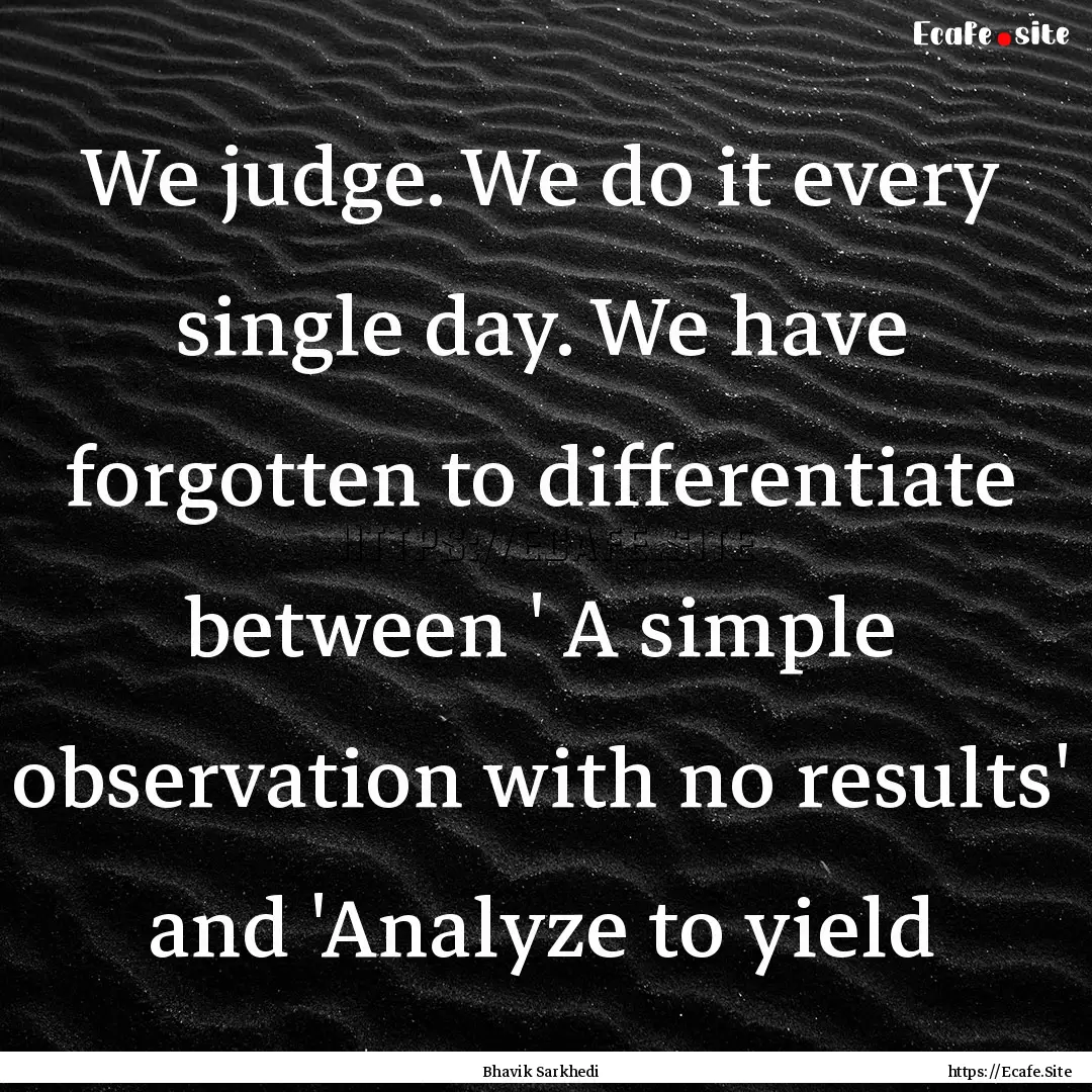 We judge. We do it every single day. We have.... : Quote by Bhavik Sarkhedi