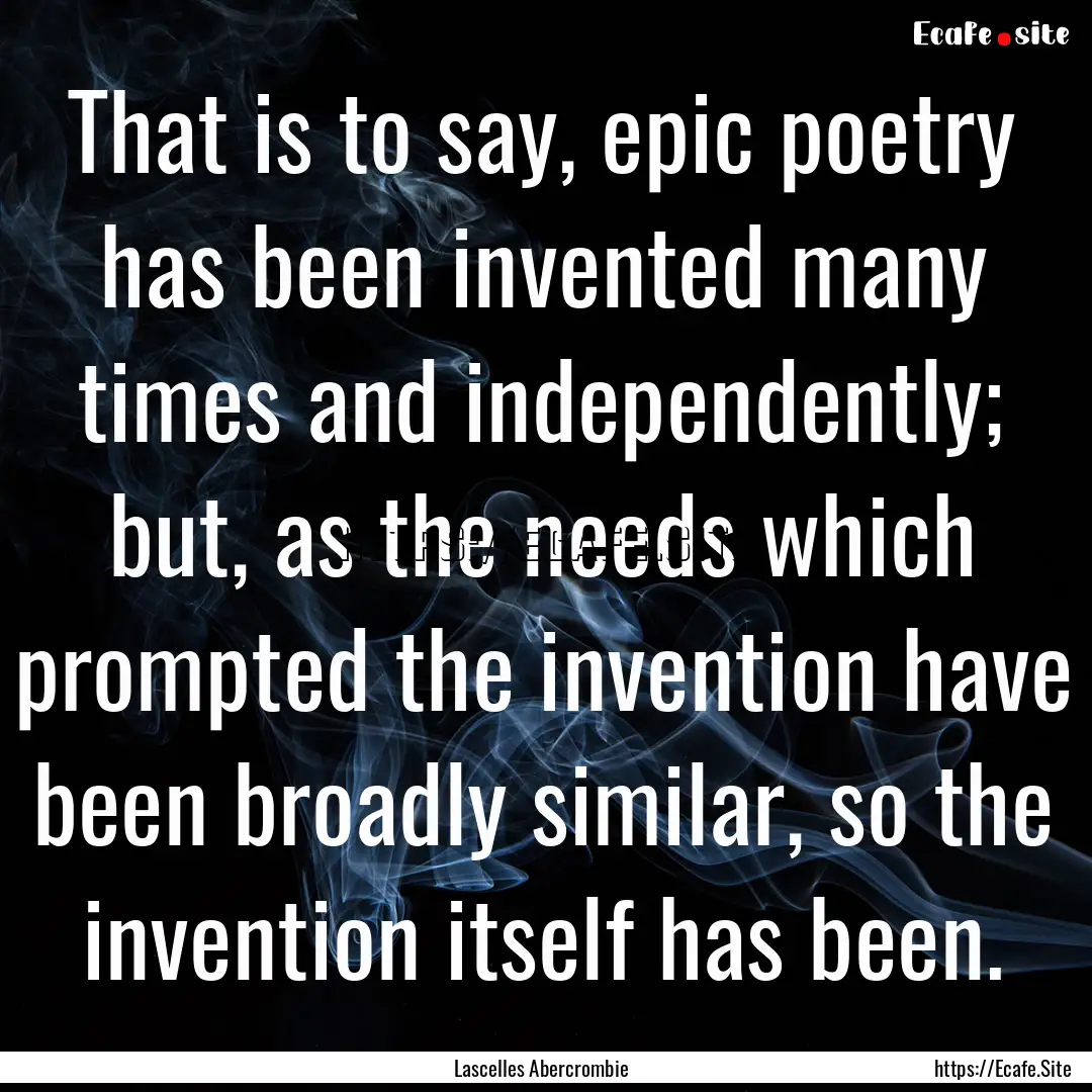 That is to say, epic poetry has been invented.... : Quote by Lascelles Abercrombie