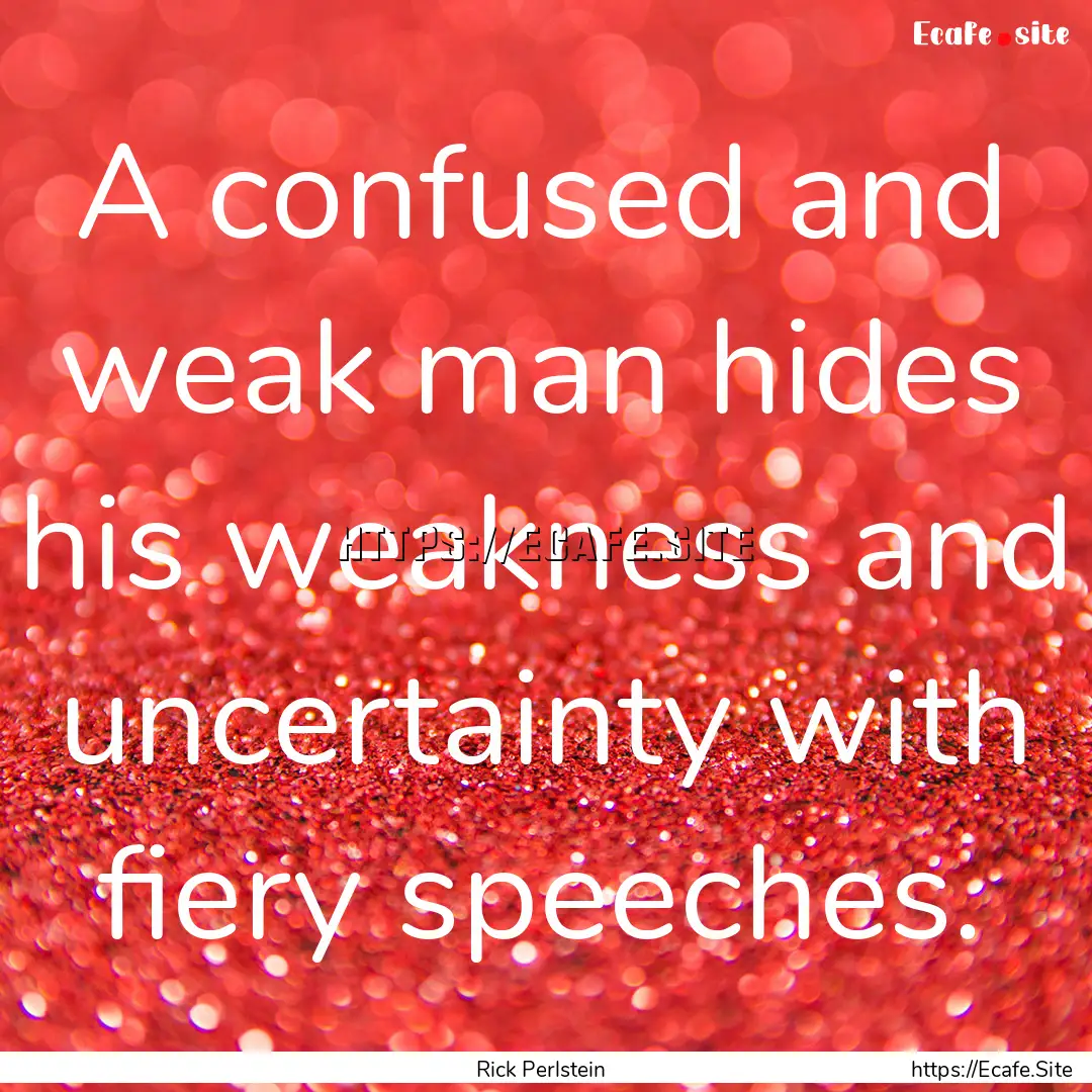 A confused and weak man hides his weakness.... : Quote by Rick Perlstein