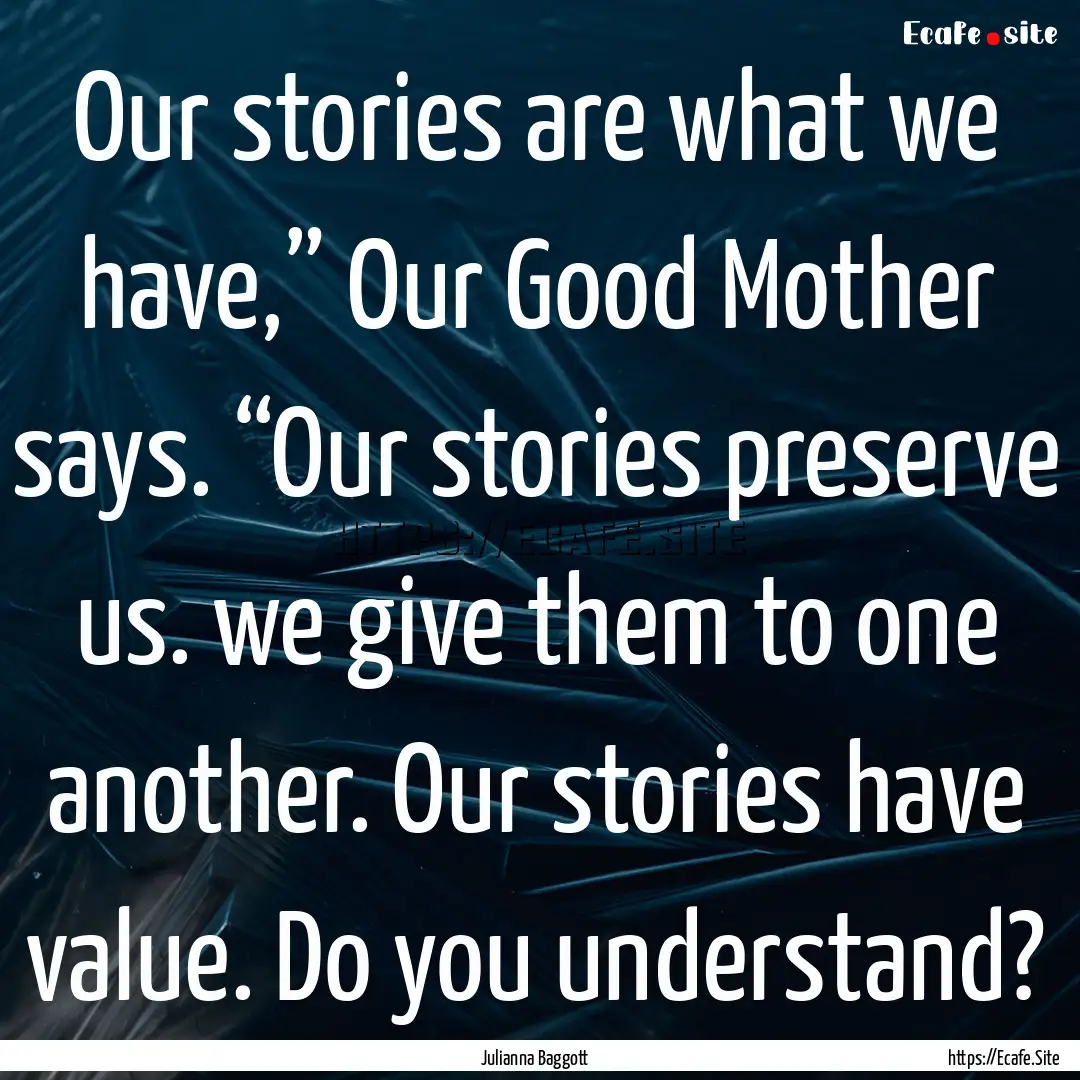 Our stories are what we have,” Our Good.... : Quote by Julianna Baggott