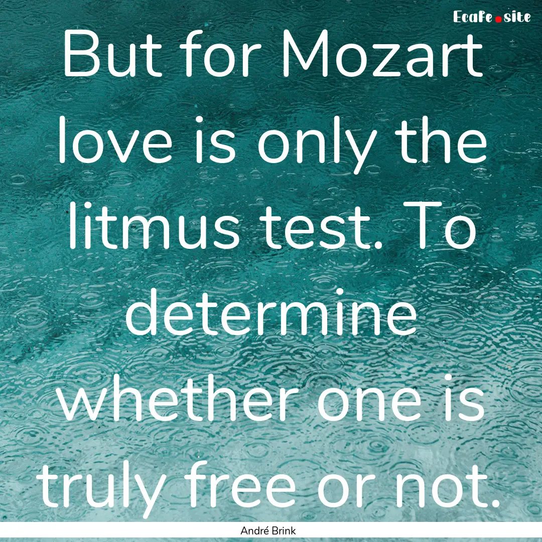 But for Mozart love is only the litmus test..... : Quote by André Brink