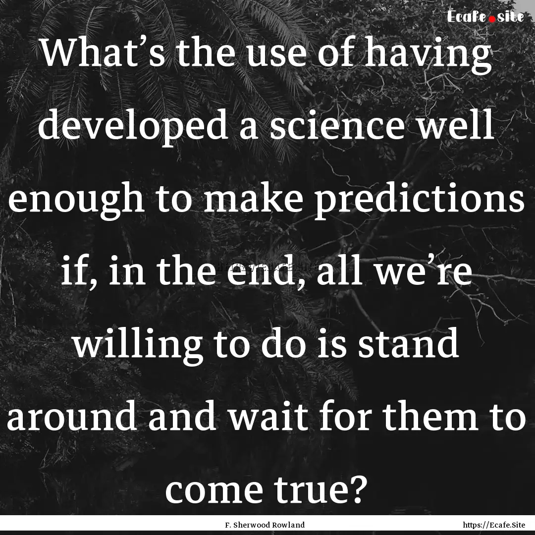 What’s the use of having developed a science.... : Quote by F. Sherwood Rowland