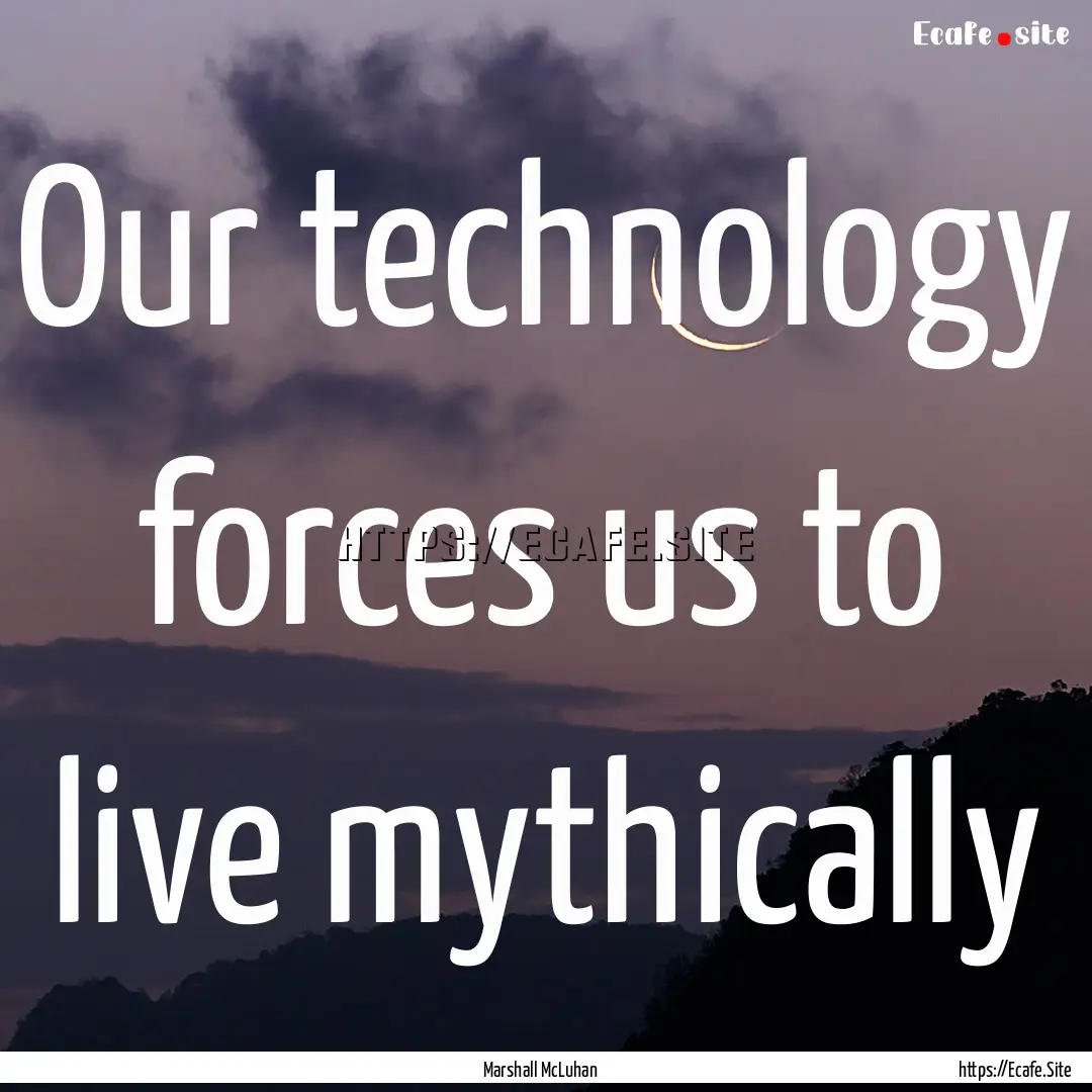 Our technology forces us to live mythically.... : Quote by Marshall McLuhan