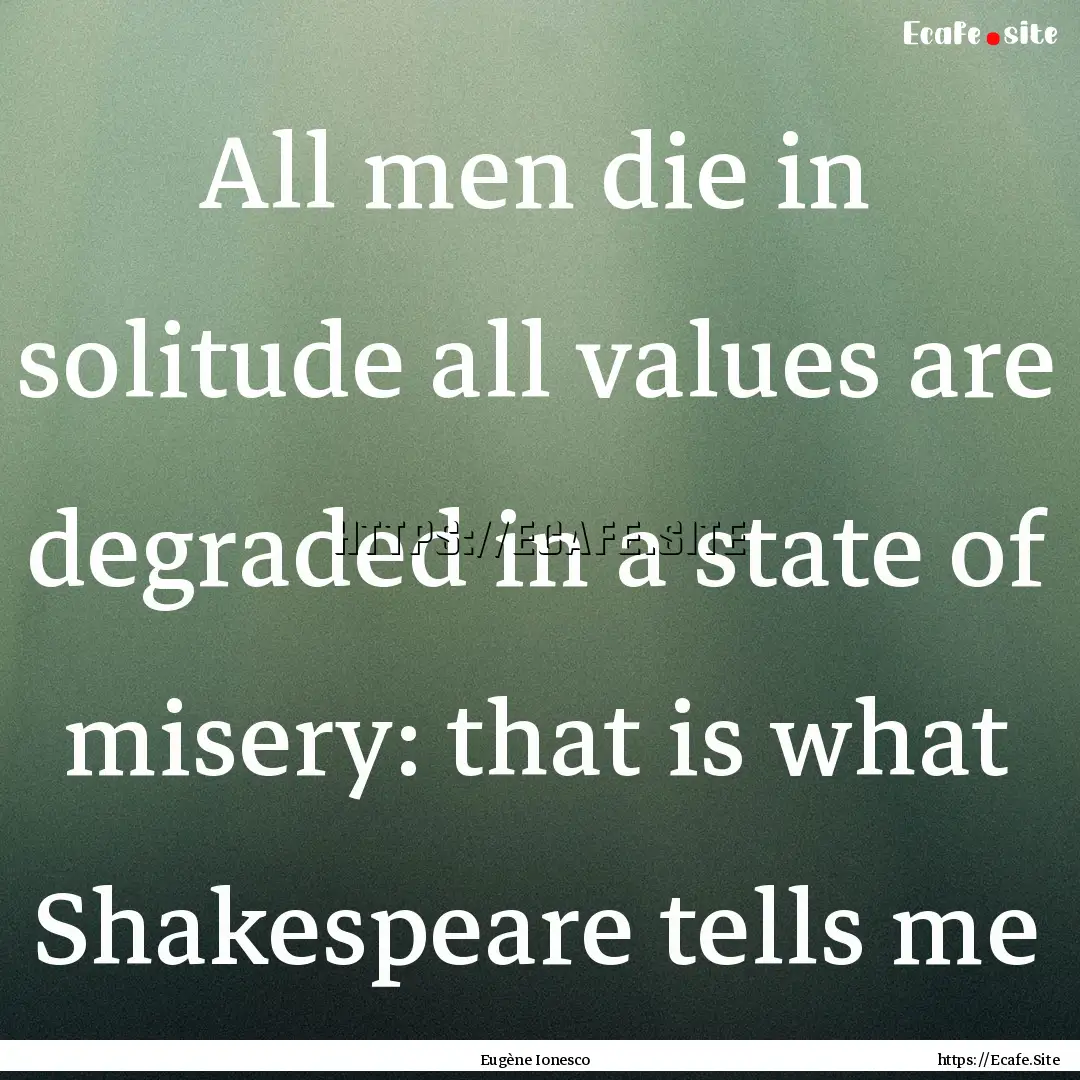 All men die in solitude all values are degraded.... : Quote by Eugène Ionesco