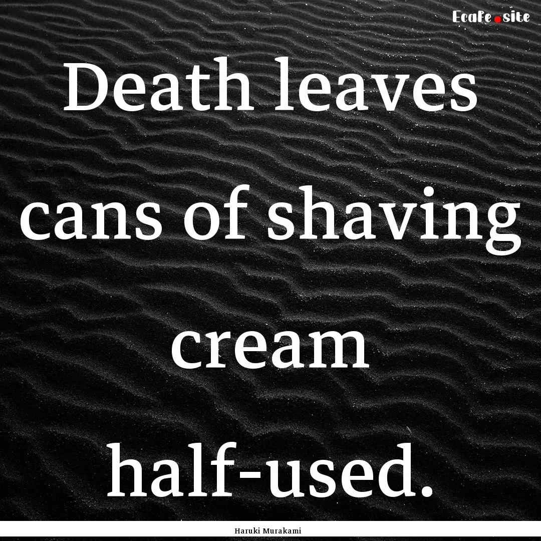 Death leaves cans of shaving cream half-used..... : Quote by Haruki Murakami