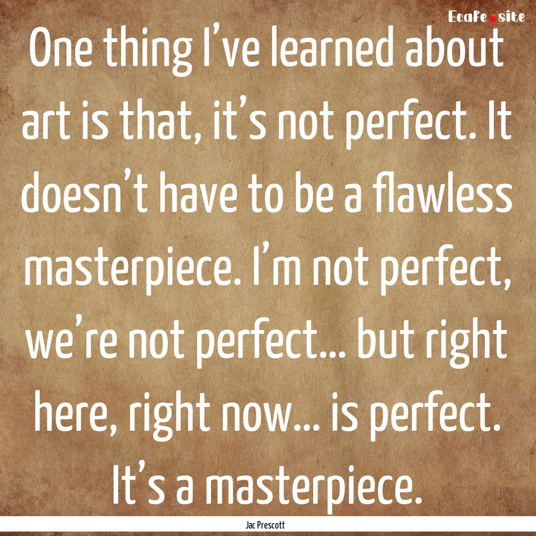 One thing I’ve learned about art is that,.... : Quote by Jac Prescott