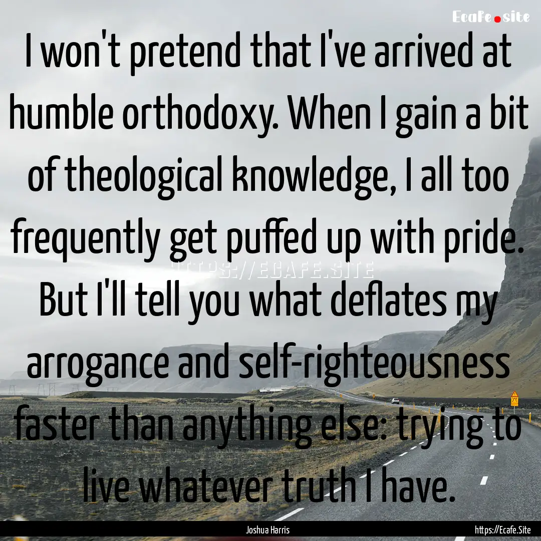 I won't pretend that I've arrived at humble.... : Quote by Joshua Harris