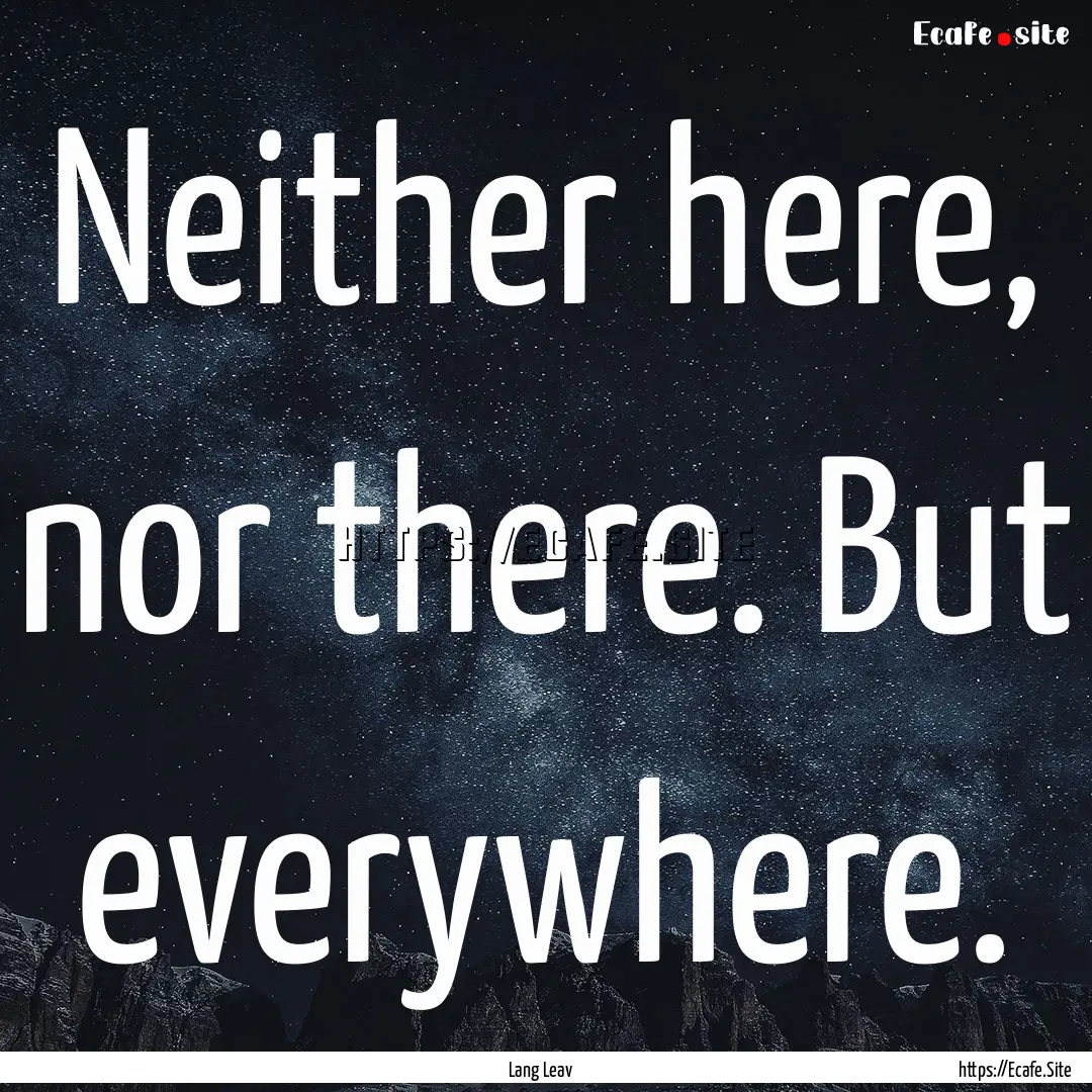 Neither here, nor there. But everywhere. : Quote by Lang Leav