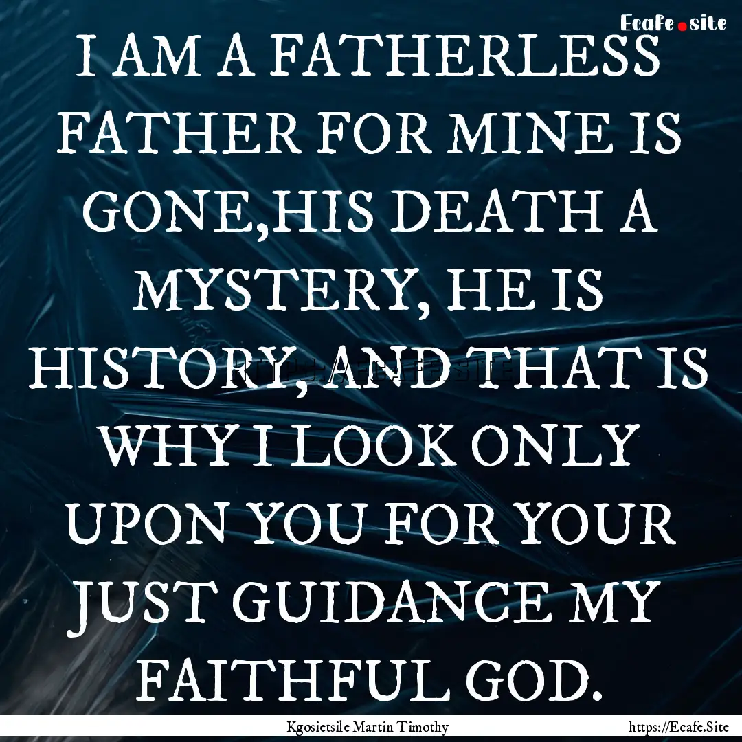 I AM A FATHERLESS FATHER FOR MINE IS GONE,HIS.... : Quote by Kgosietsile Martin Timothy