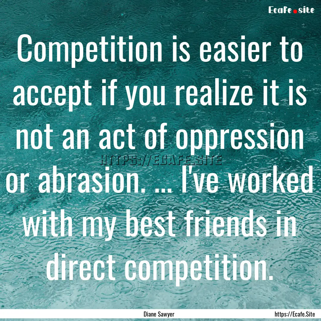 Competition is easier to accept if you realize.... : Quote by Diane Sawyer