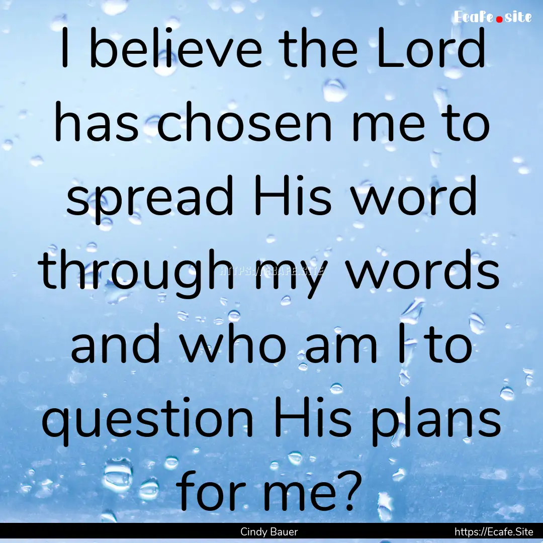 I believe the Lord has chosen me to spread.... : Quote by Cindy Bauer