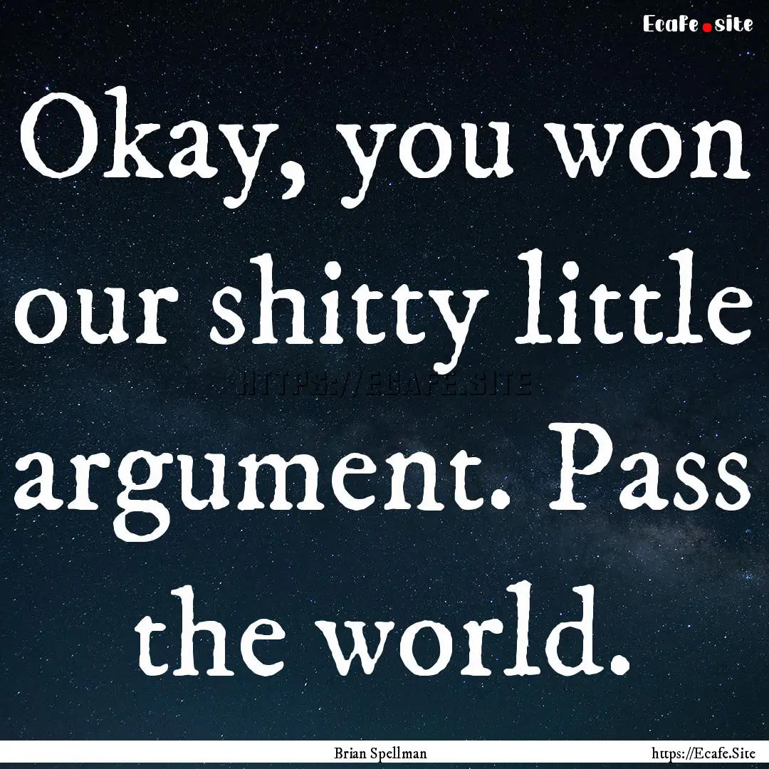 Okay, you won our shitty little argument..... : Quote by Brian Spellman