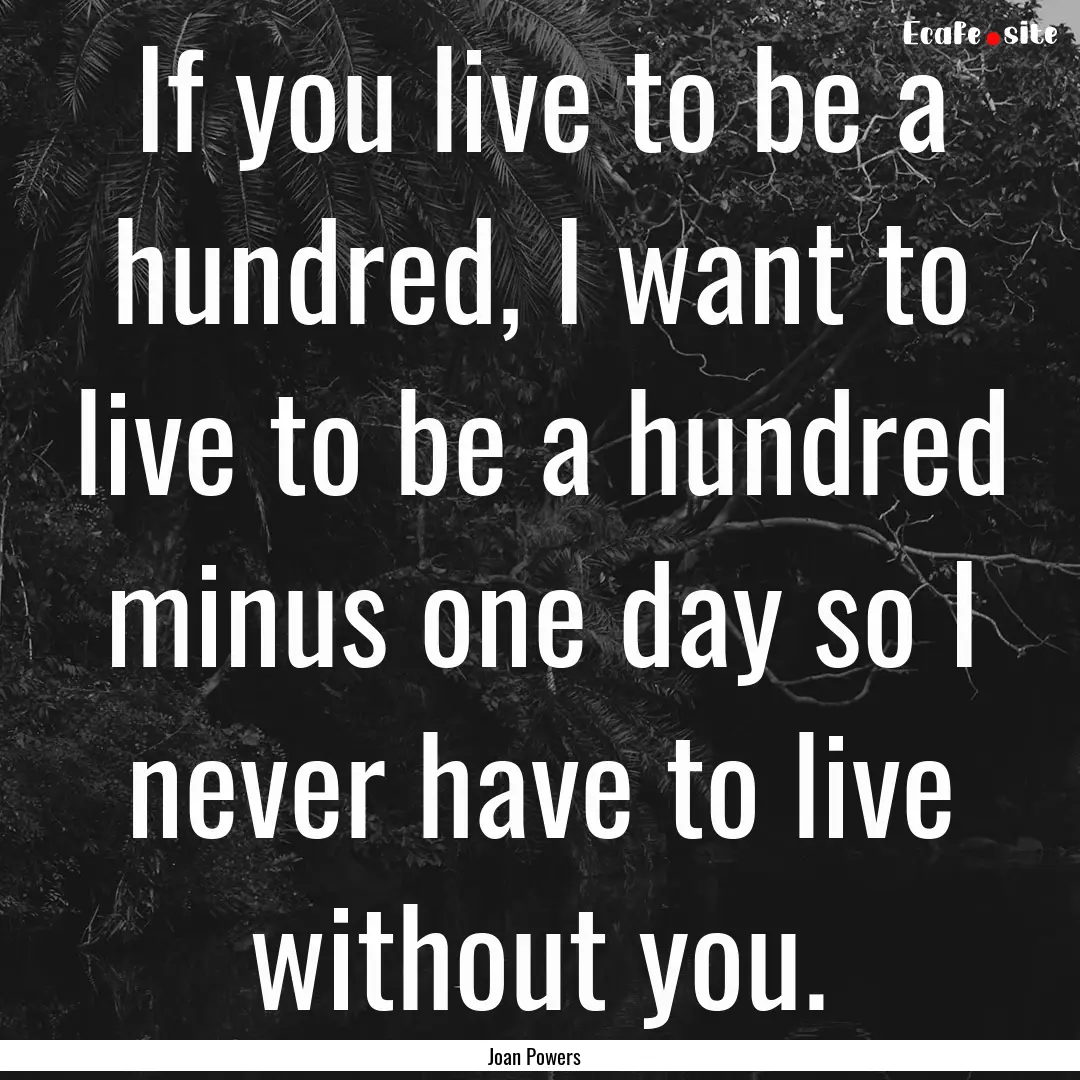 If you live to be a hundred, I want to live.... : Quote by Joan Powers