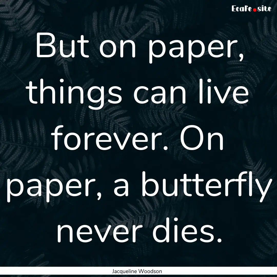 But on paper, things can live forever. On.... : Quote by Jacqueline Woodson