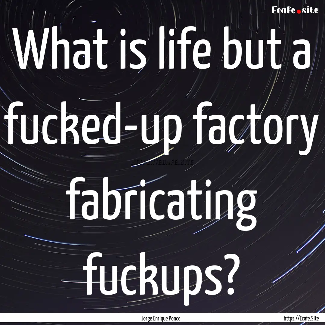 What is life but a fucked-up factory fabricating.... : Quote by Jorge Enrique Ponce