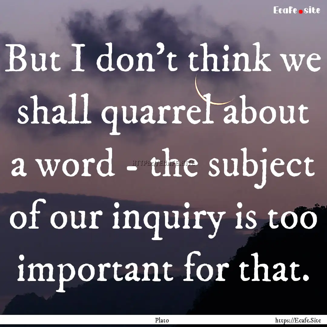 But I don't think we shall quarrel about.... : Quote by Plato