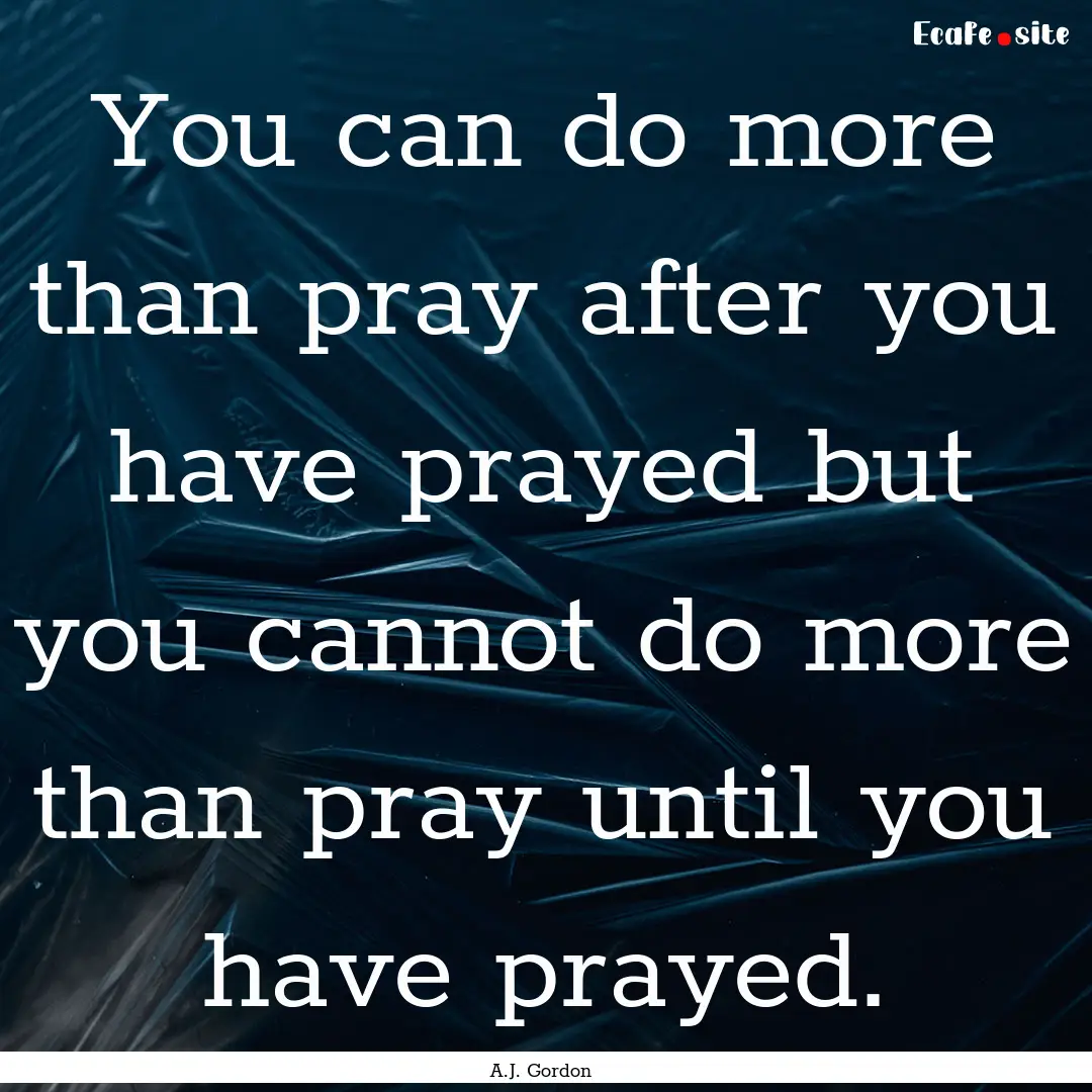 You can do more than pray after you have.... : Quote by A.J. Gordon