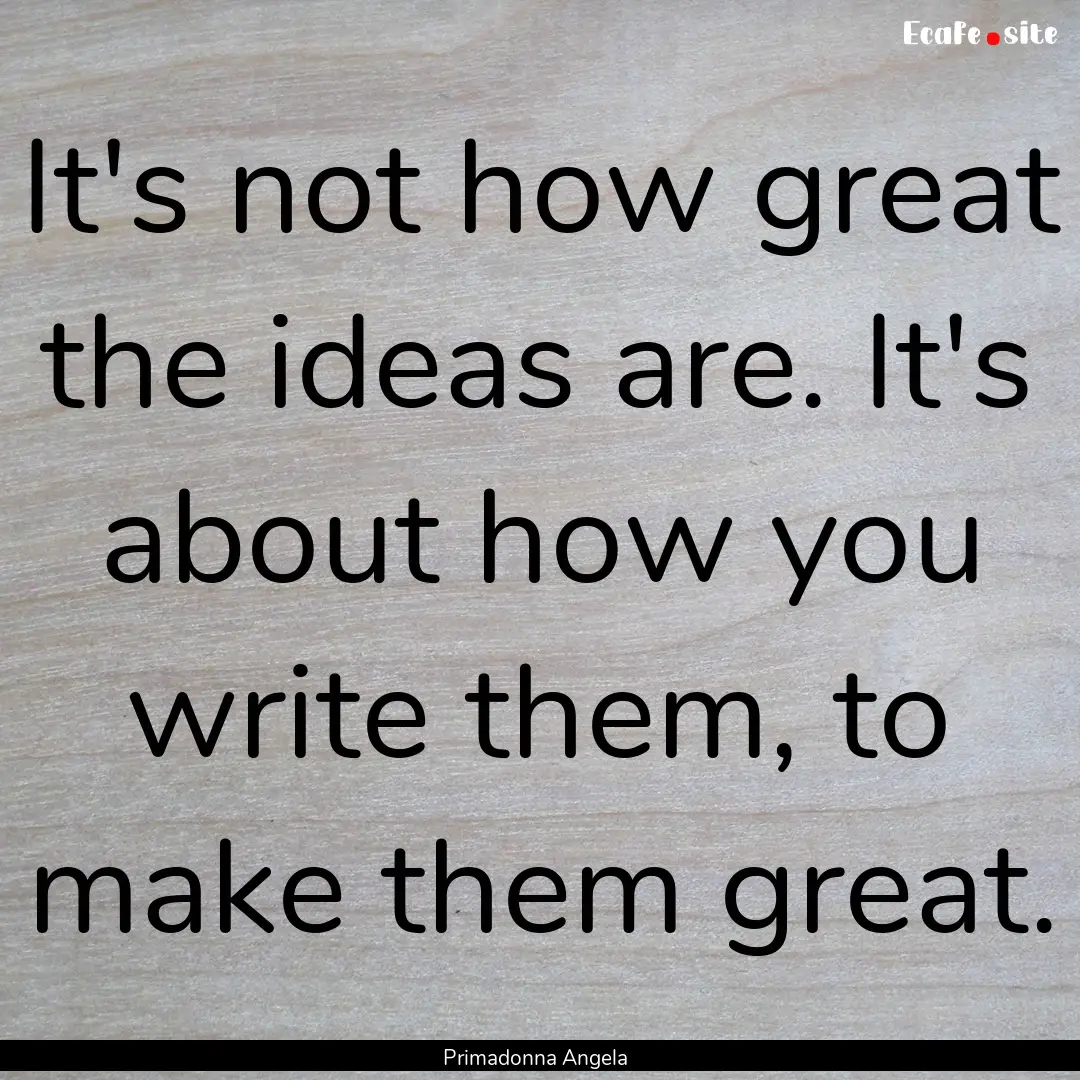 It's not how great the ideas are. It's about.... : Quote by Primadonna Angela