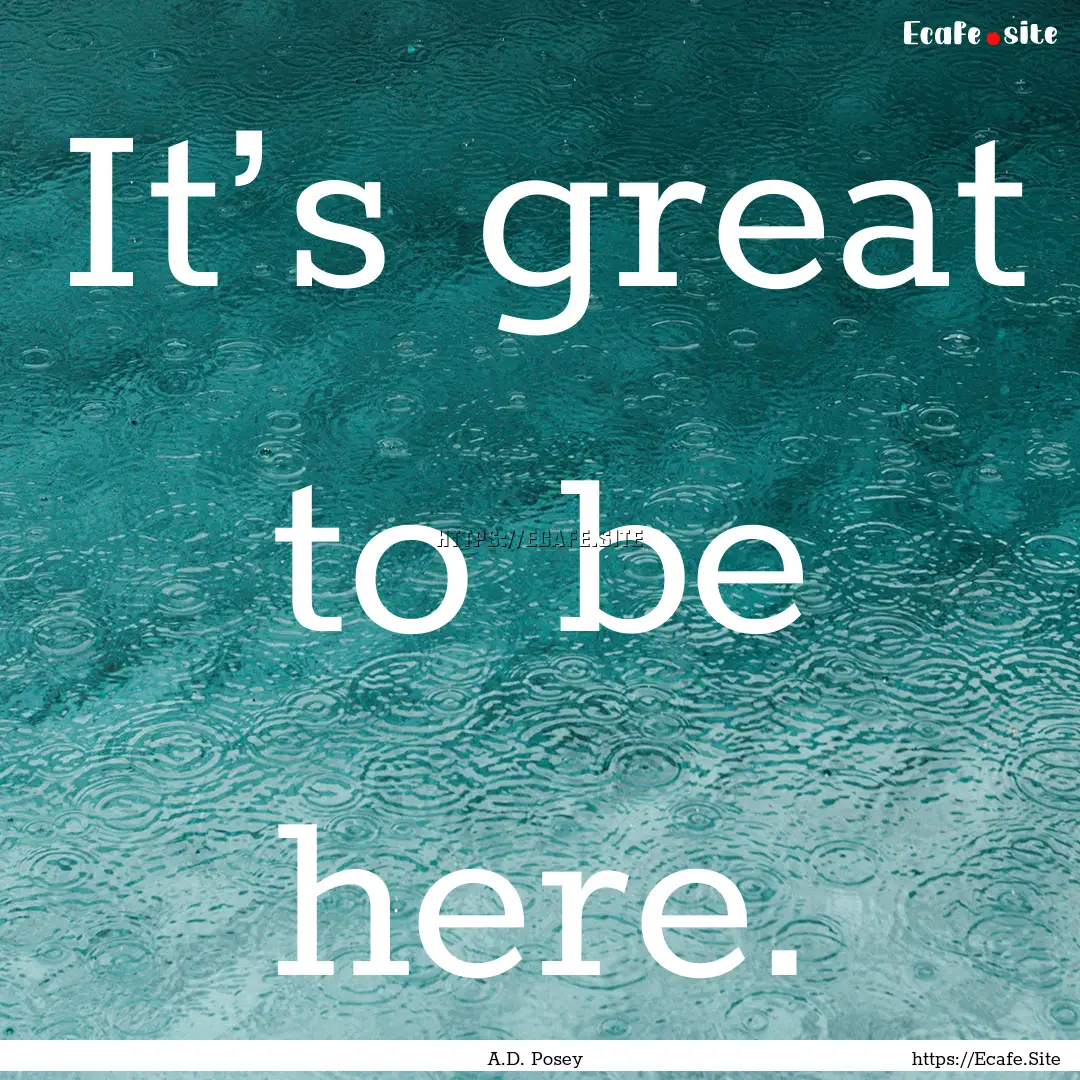 It’s great to be here. : Quote by A.D. Posey