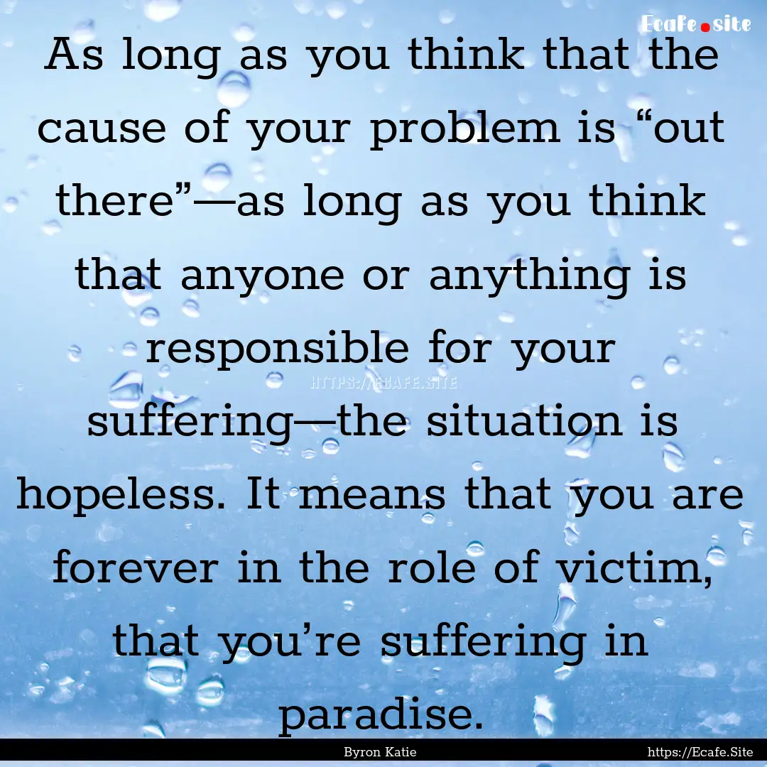 As long as you think that the cause of your.... : Quote by Byron Katie