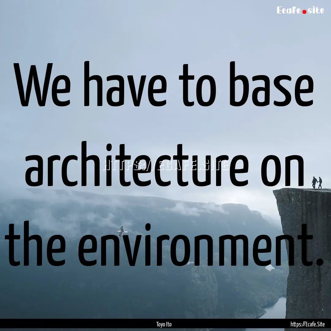 We have to base architecture on the environment..... : Quote by Toyo Ito