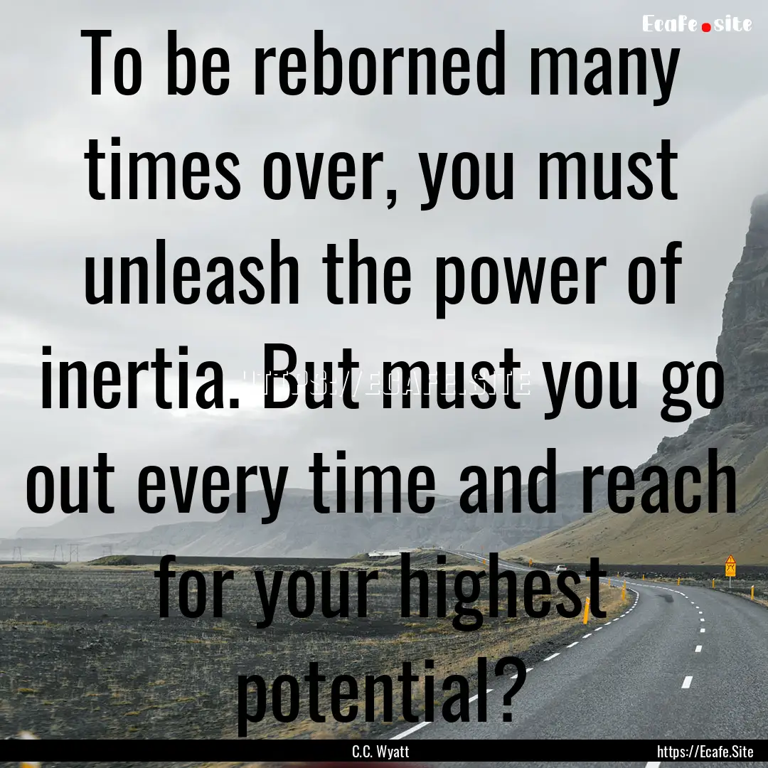 To be reborned many times over, you must.... : Quote by C.C. Wyatt