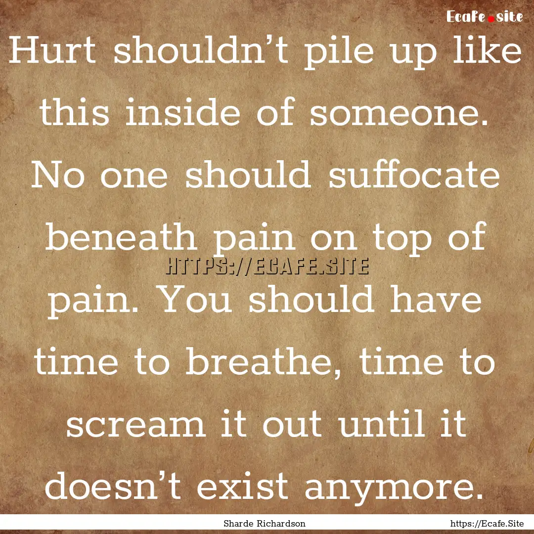 Hurt shouldn’t pile up like this inside.... : Quote by Sharde Richardson