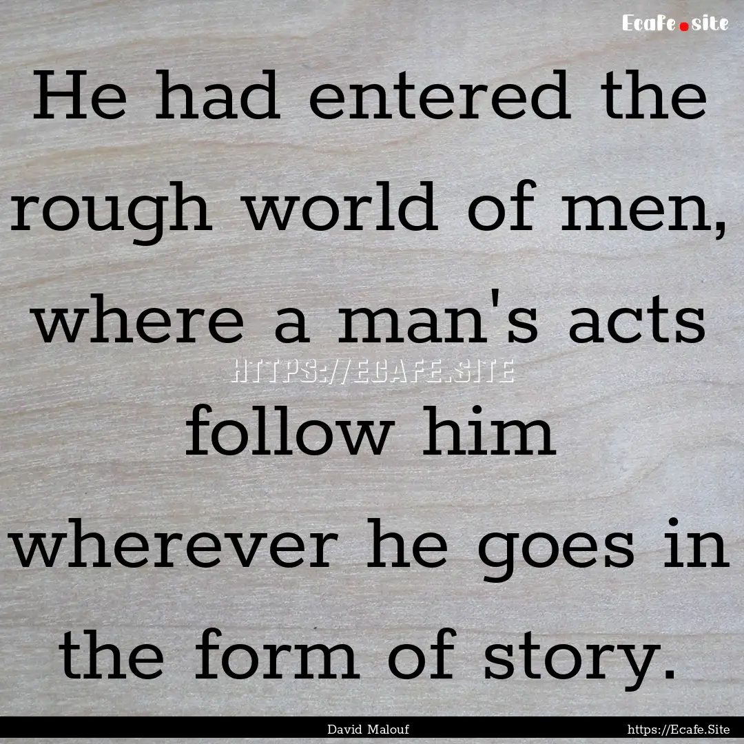 He had entered the rough world of men, where.... : Quote by David Malouf