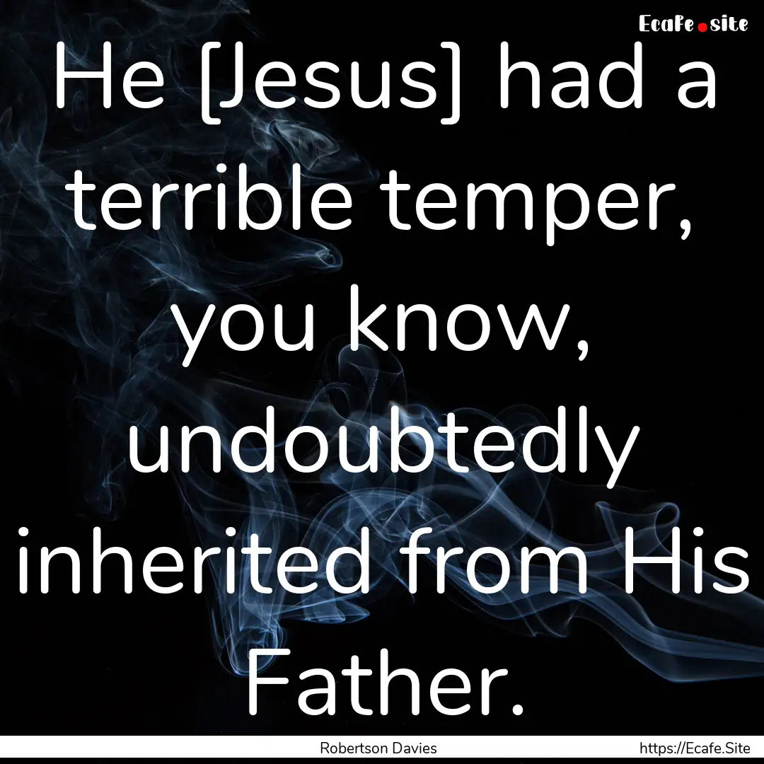 He [Jesus] had a terrible temper, you know,.... : Quote by Robertson Davies