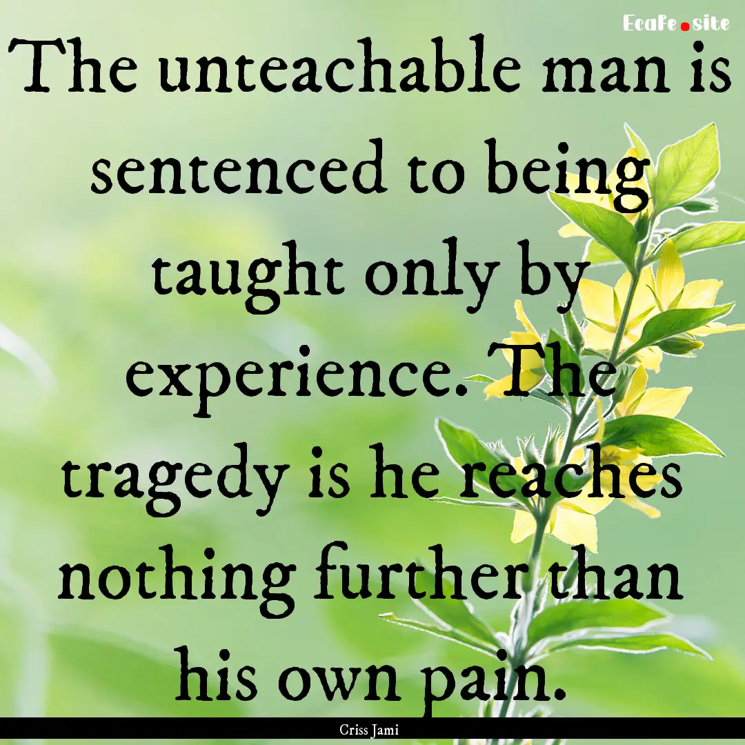 The unteachable man is sentenced to being.... : Quote by Criss Jami