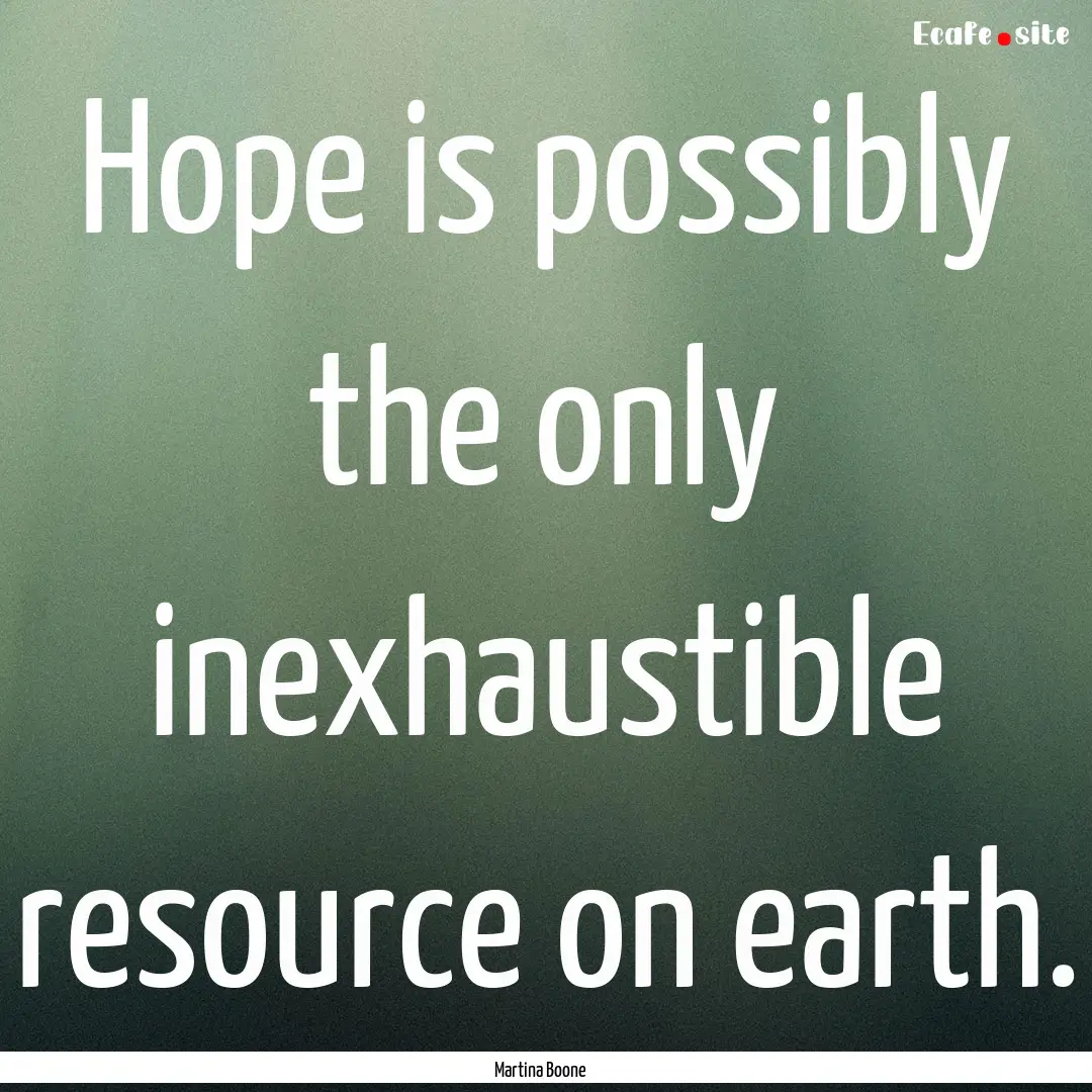 Hope is possibly the only inexhaustible resource.... : Quote by Martina Boone