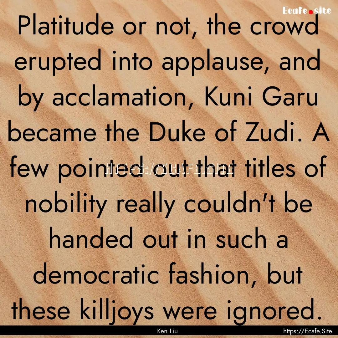 Platitude or not, the crowd erupted into.... : Quote by Ken Liu