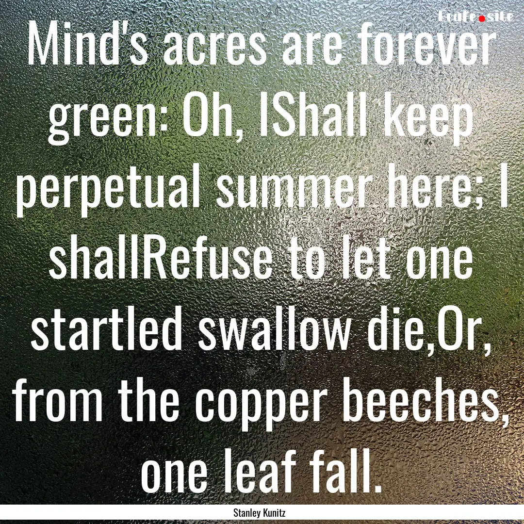 Mind's acres are forever green: Oh, IShall.... : Quote by Stanley Kunitz