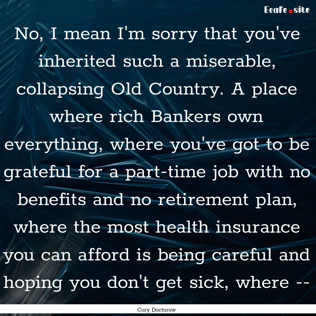 No, I mean I'm sorry that you've inherited.... : Quote by Cory Doctorow