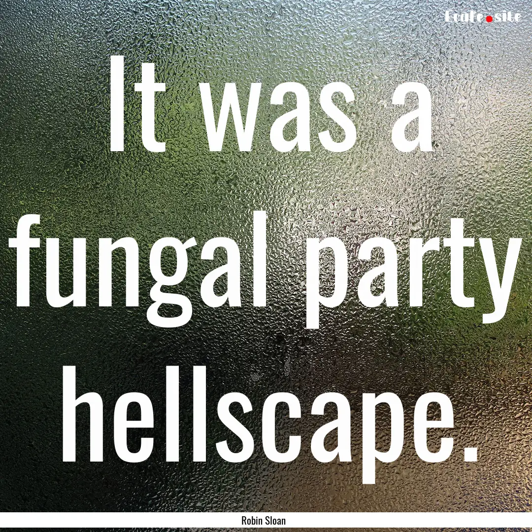 It was a fungal party hellscape. : Quote by Robin Sloan