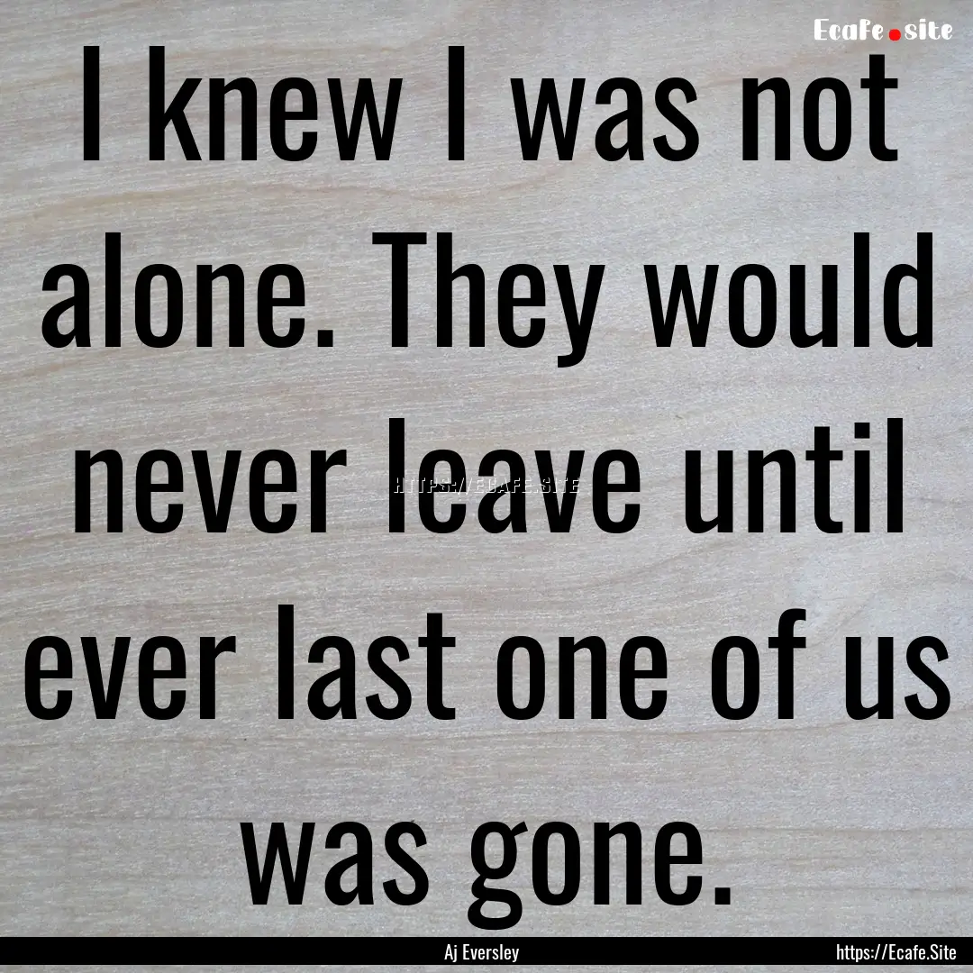 I knew I was not alone. They would never.... : Quote by Aj Eversley