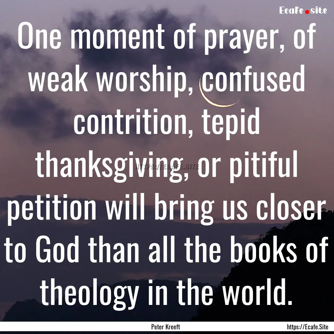 One moment of prayer, of weak worship, confused.... : Quote by Peter Kreeft