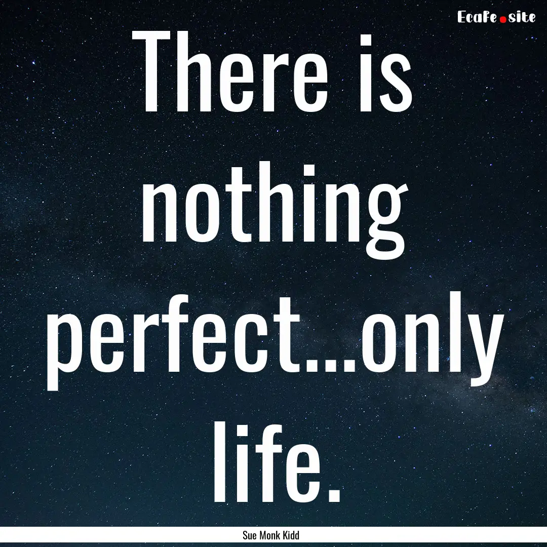 There is nothing perfect...only life. : Quote by Sue Monk Kidd