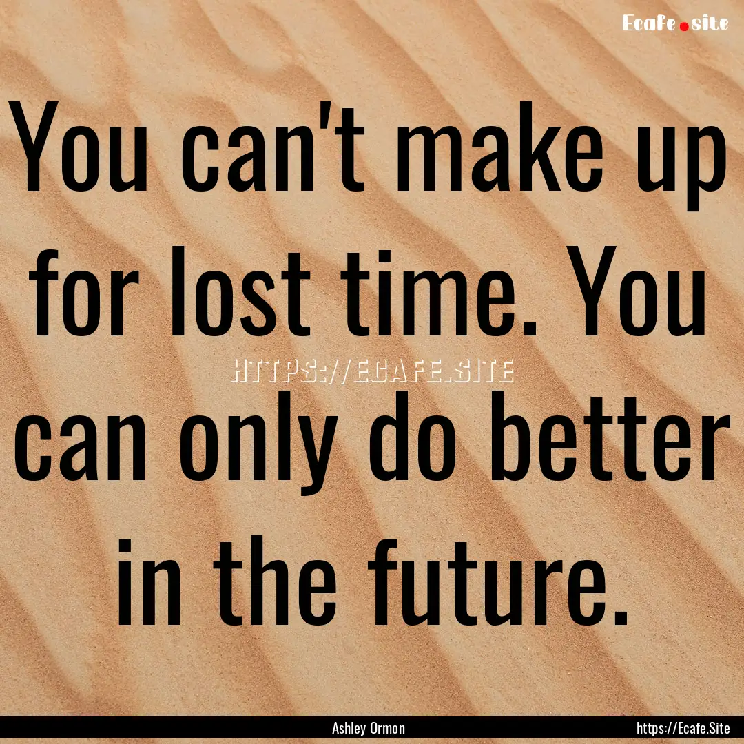 You can't make up for lost time. You can.... : Quote by Ashley Ormon