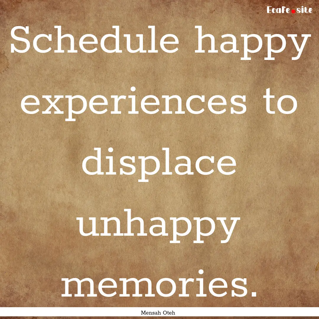 Schedule happy experiences to displace unhappy.... : Quote by Mensah Oteh