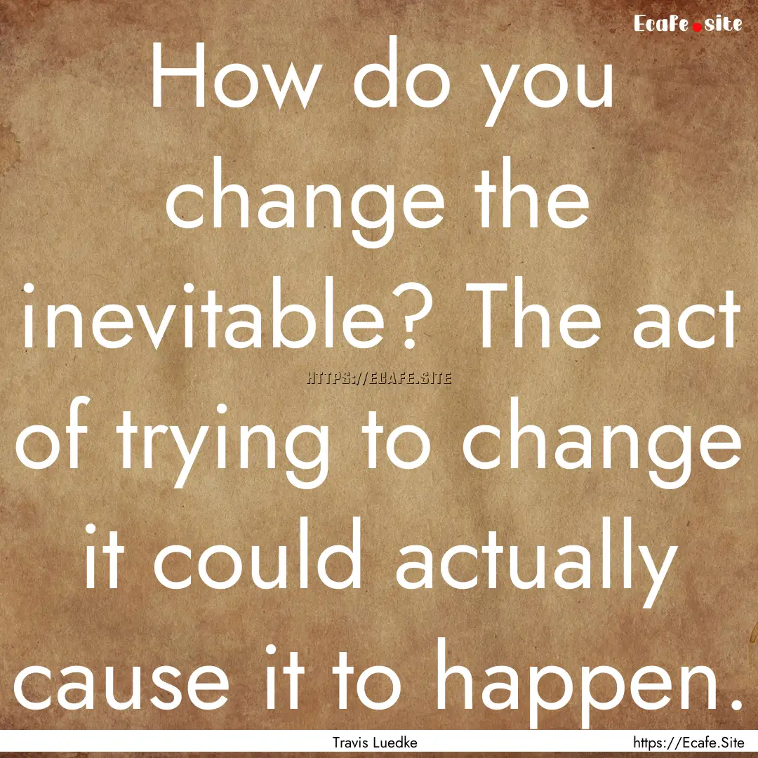 How do you change the inevitable? The act.... : Quote by Travis Luedke