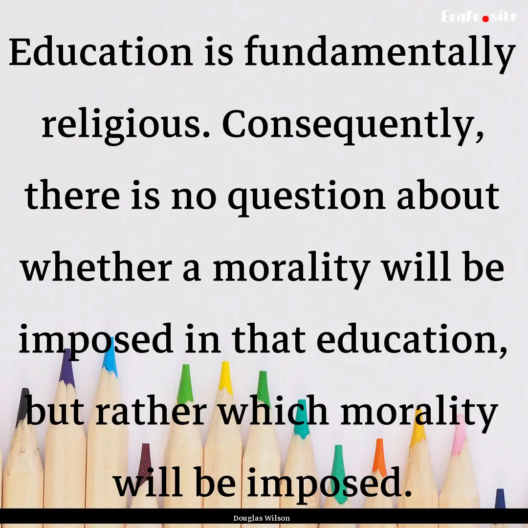 Education is fundamentally religious. Consequently,.... : Quote by Douglas Wilson