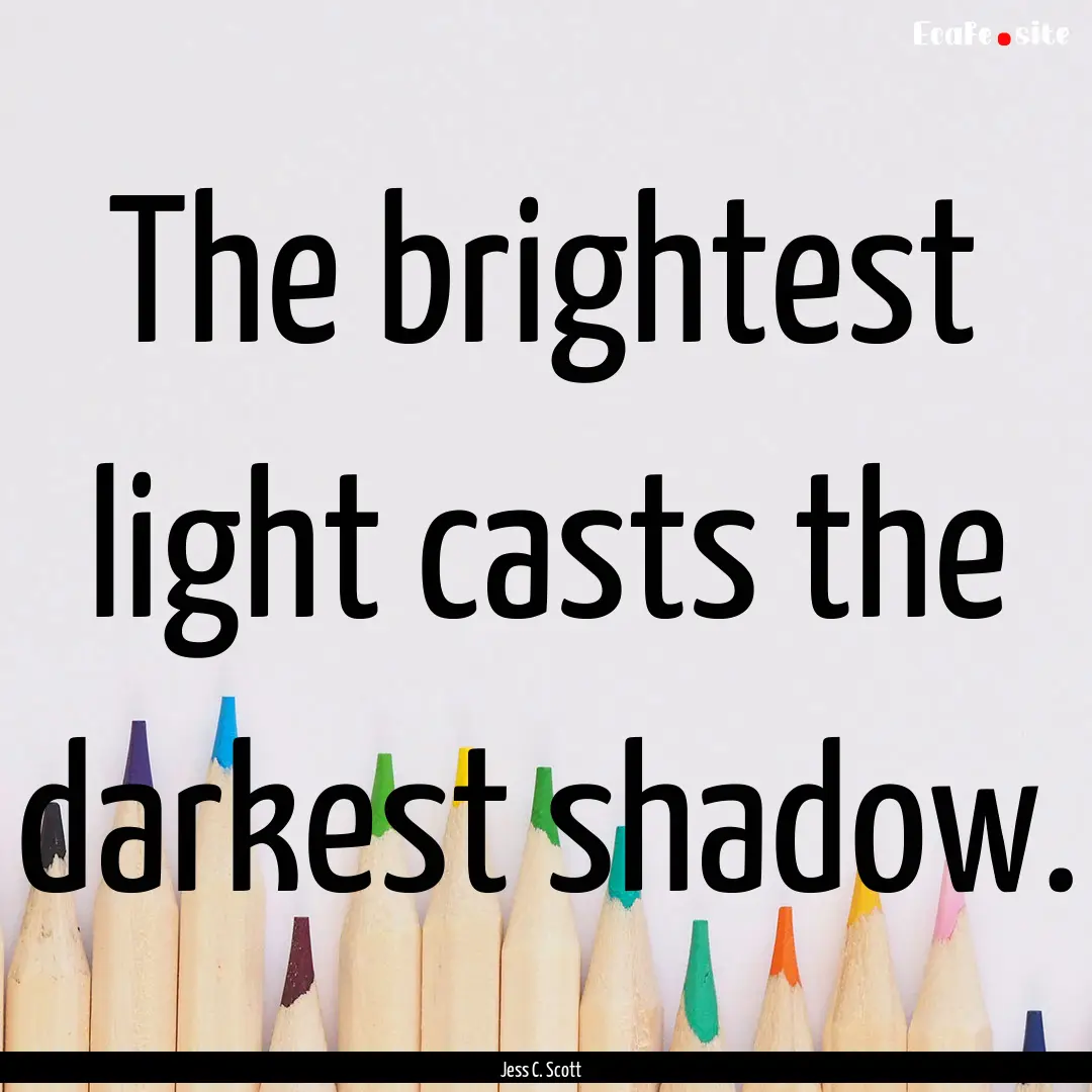 The brightest light casts the darkest shadow..... : Quote by Jess C. Scott