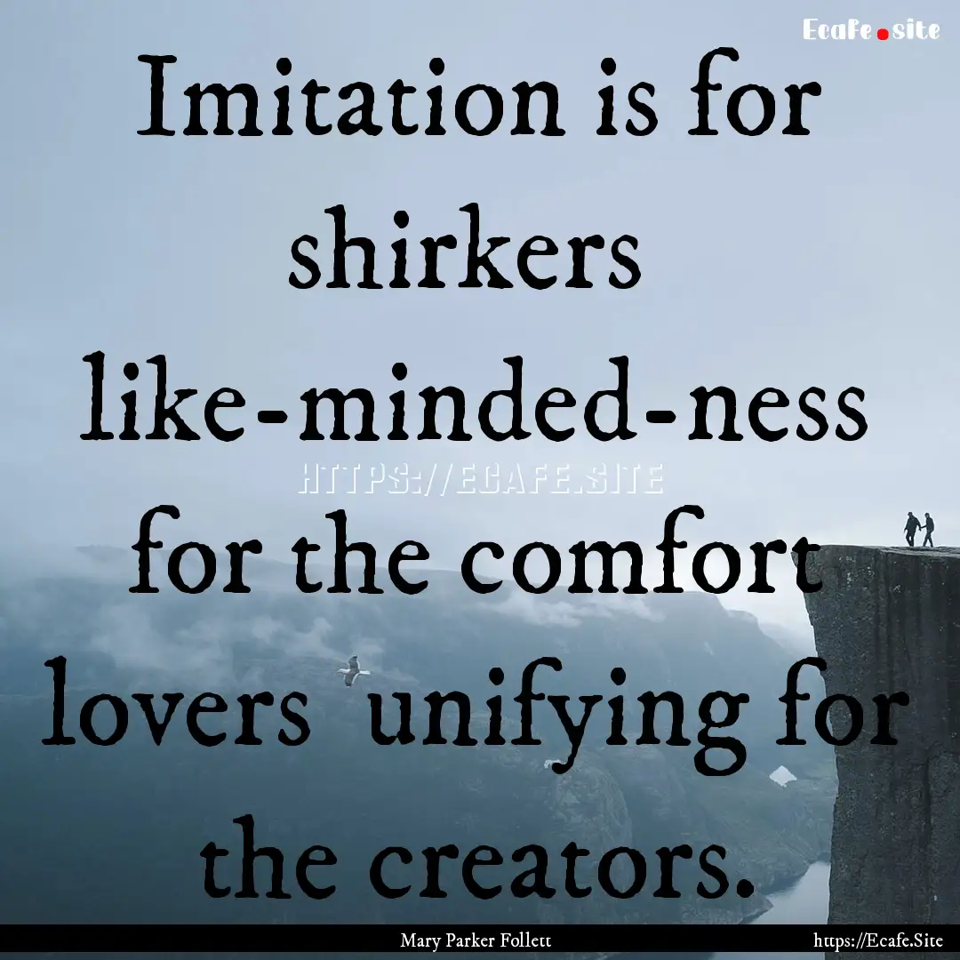 Imitation is for shirkers like-minded-ness.... : Quote by Mary Parker Follett