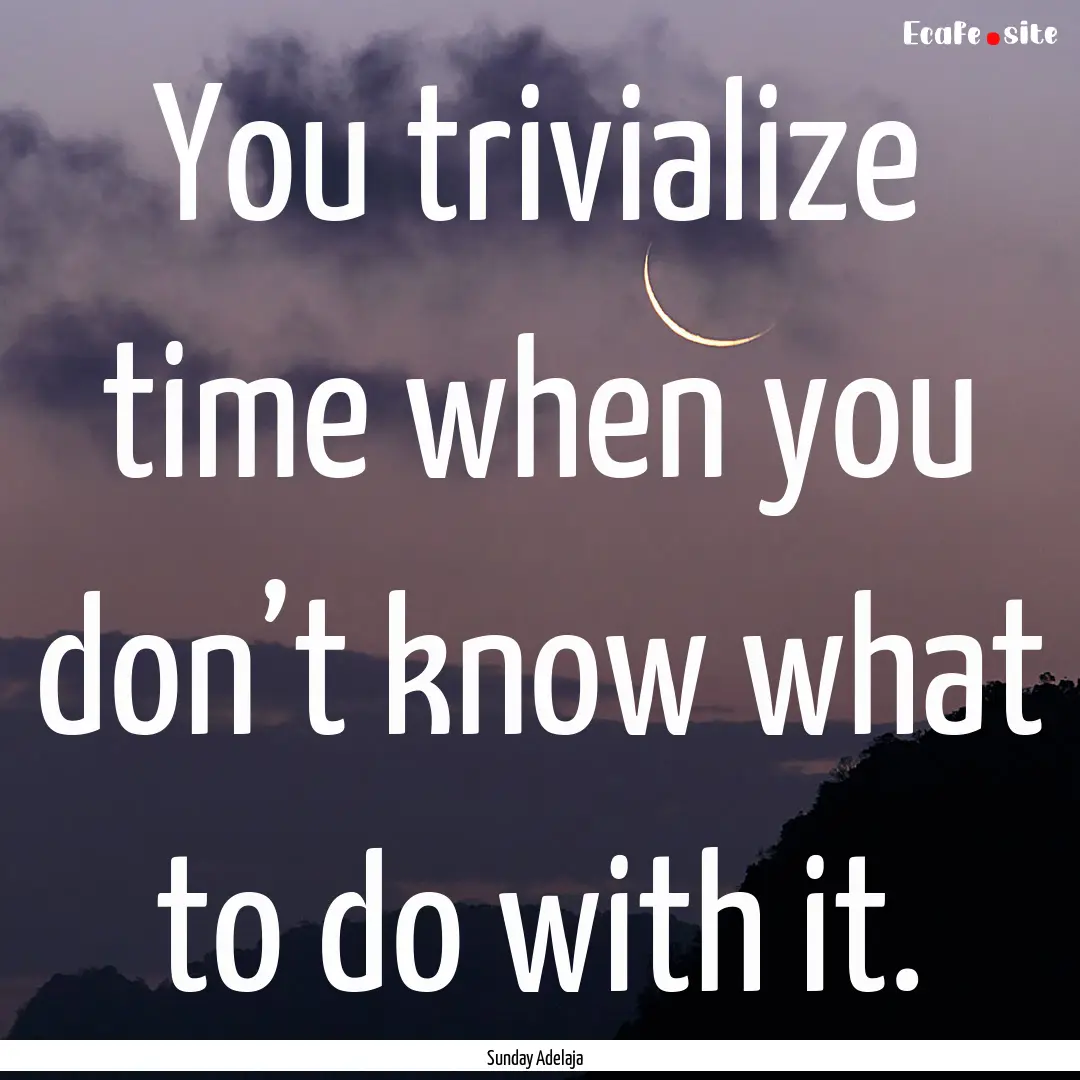 You trivialize time when you don’t know.... : Quote by Sunday Adelaja