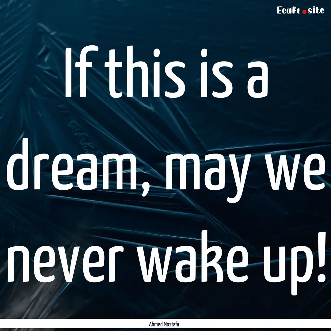 If this is a dream, may we never wake up!.... : Quote by Ahmed Mostafa