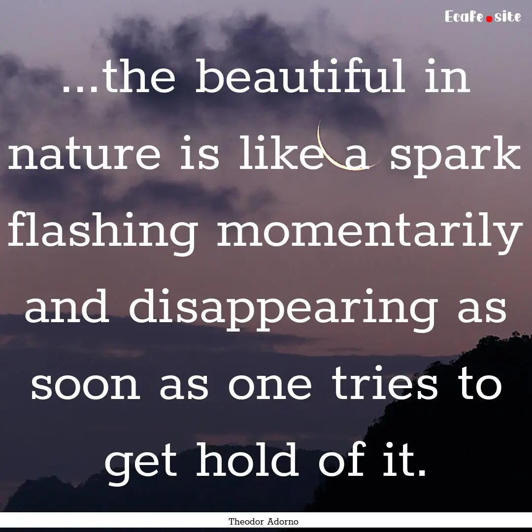 ...the beautiful in nature is like a spark.... : Quote by Theodor Adorno